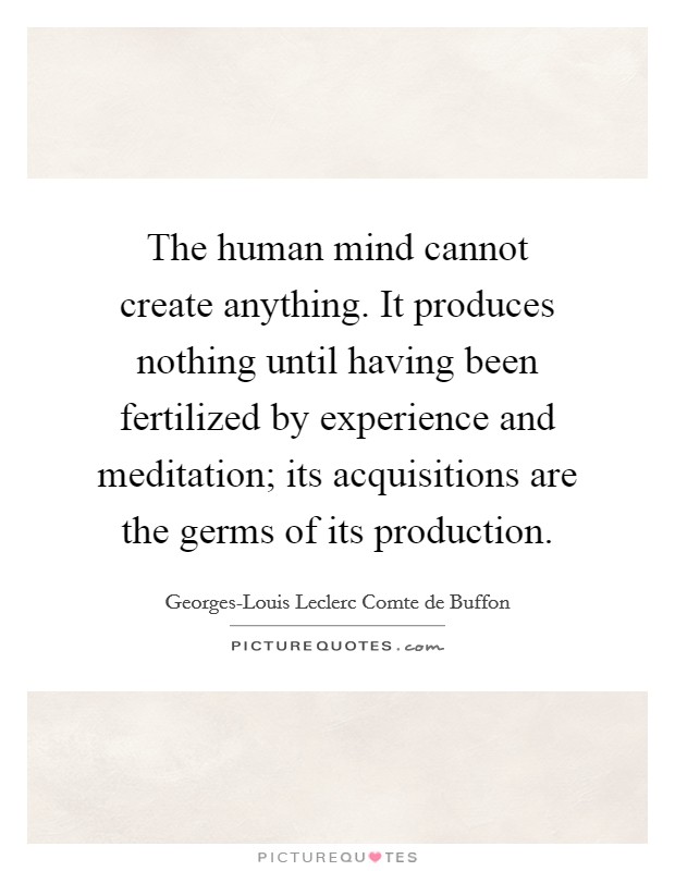 The human mind cannot create anything. It produces nothing until having been fertilized by experience and meditation; its acquisitions are the germs of its production. Picture Quote #1