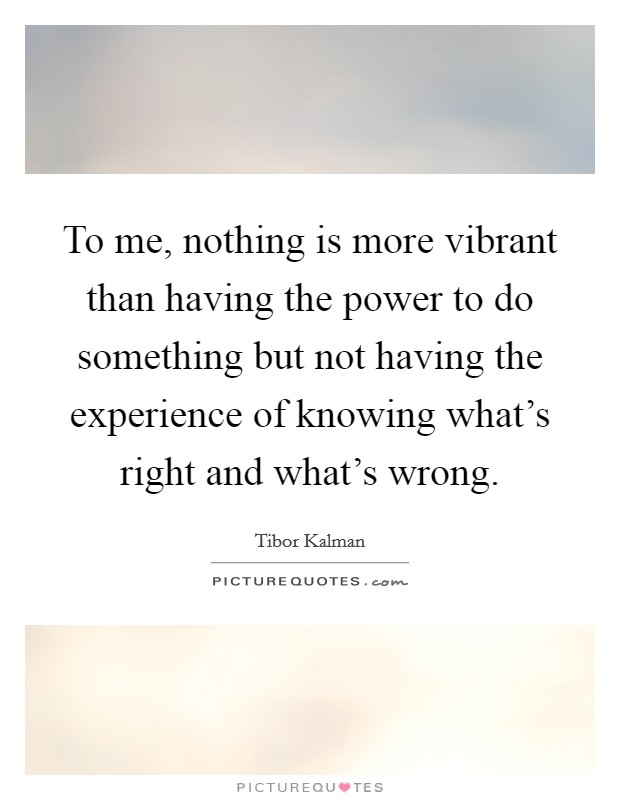 To me, nothing is more vibrant than having the power to do something but not having the experience of knowing what's right and what's wrong. Picture Quote #1