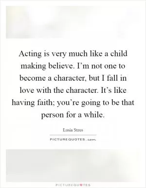 Acting is very much like a child making believe. I’m not one to become a character, but I fall in love with the character. It’s like having faith; you’re going to be that person for a while Picture Quote #1