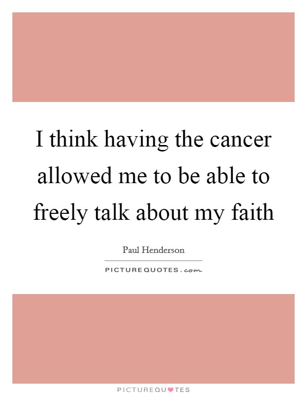 I think having the cancer allowed me to be able to freely talk about my faith Picture Quote #1