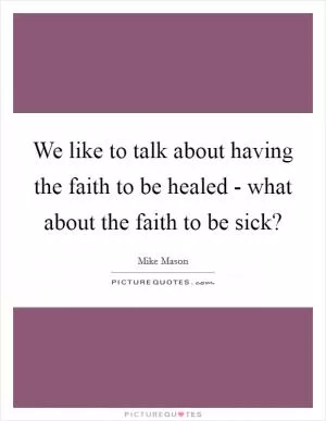 We like to talk about having the faith to be healed - what about the faith to be sick? Picture Quote #1