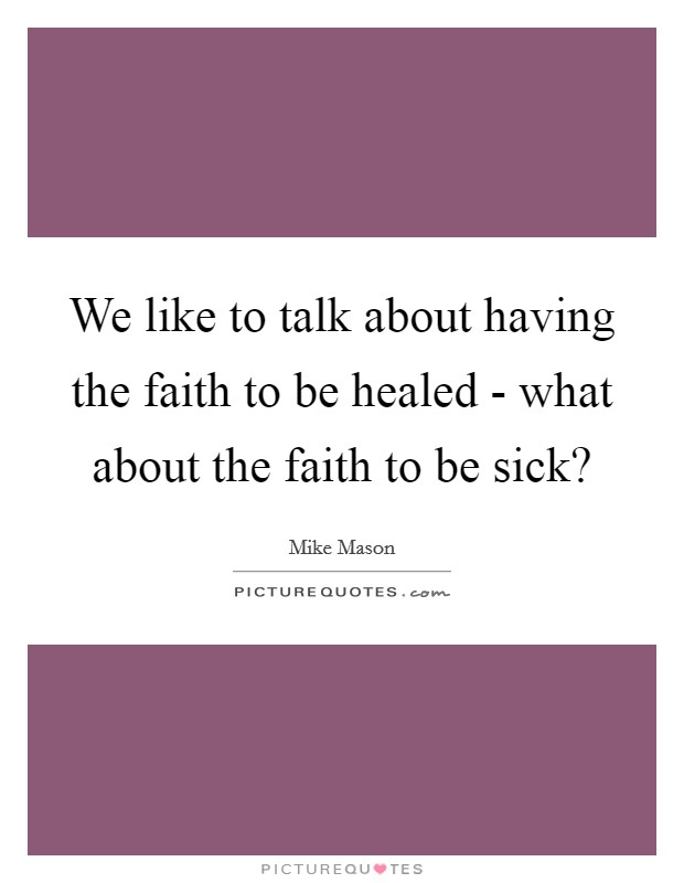 We like to talk about having the faith to be healed - what about the faith to be sick? Picture Quote #1