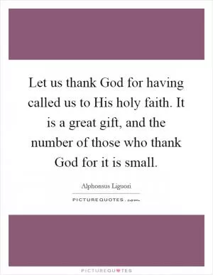 Let us thank God for having called us to His holy faith. It is a great gift, and the number of those who thank God for it is small Picture Quote #1