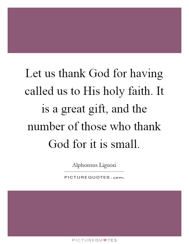 Let us thank God for having called us to His holy faith. It is a great gift, and the number of those who thank God for it is small. Picture Quote #1