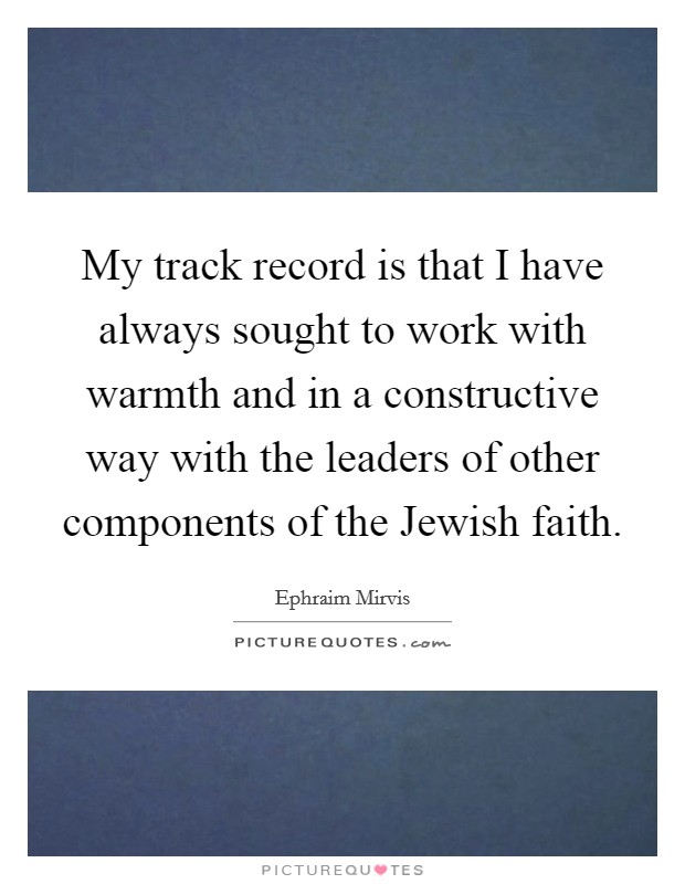 My track record is that I have always sought to work with warmth and in a constructive way with the leaders of other components of the Jewish faith. Picture Quote #1