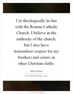 I’m theologically in line with the Roman Catholic Church. I believe in the authority of the church, but I also have tremendous respect for my brothers and sisters in other Christian faiths Picture Quote #1