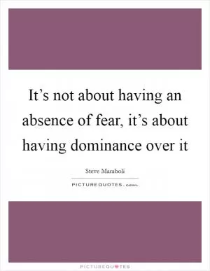 It’s not about having an absence of fear, it’s about having dominance over it Picture Quote #1