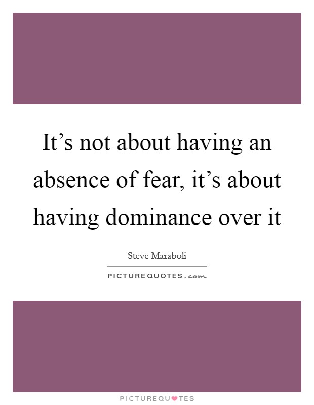 It's not about having an absence of fear, it's about having dominance over it Picture Quote #1