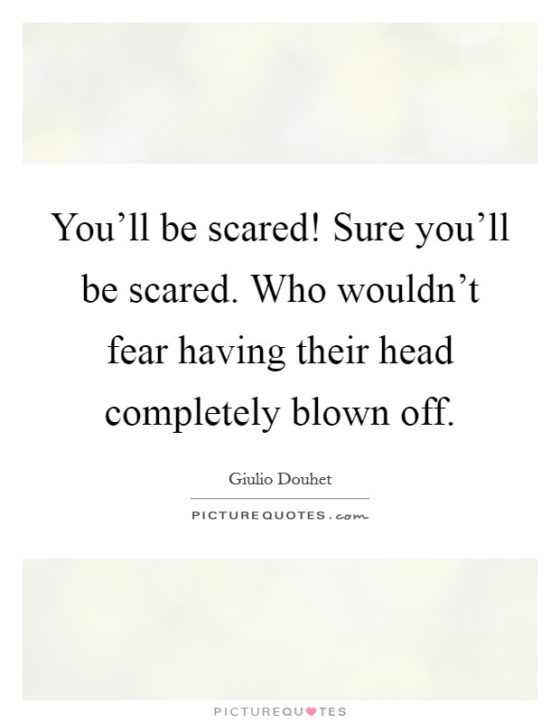 You'll be scared! Sure you'll be scared. Who wouldn't fear having their head completely blown off. Picture Quote #1
