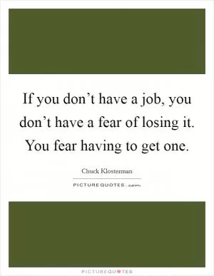 If you don’t have a job, you don’t have a fear of losing it. You fear having to get one Picture Quote #1