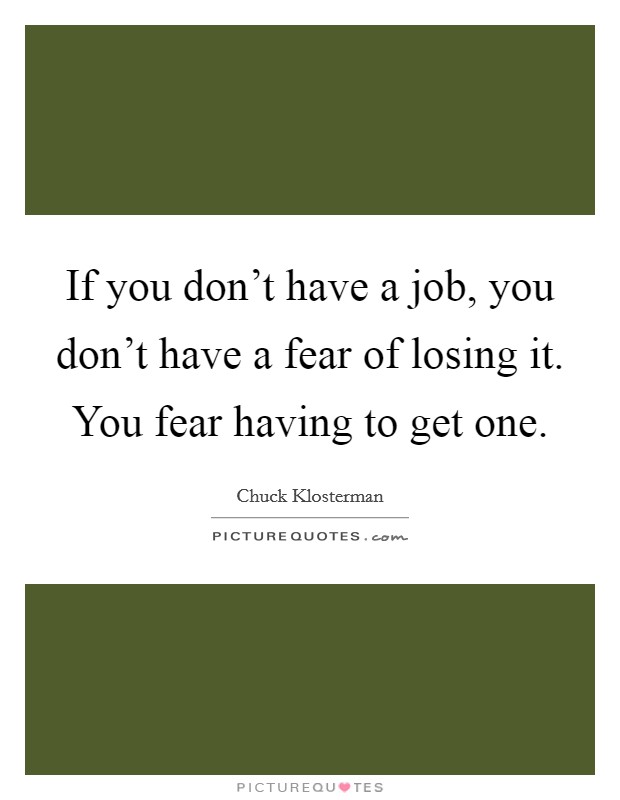 If you don't have a job, you don't have a fear of losing it. You fear having to get one. Picture Quote #1