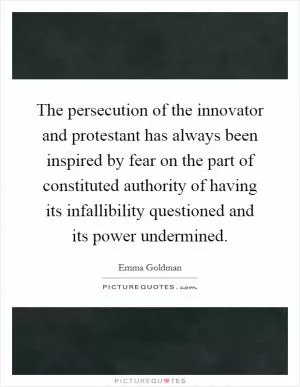 The persecution of the innovator and protestant has always been inspired by fear on the part of constituted authority of having its infallibility questioned and its power undermined Picture Quote #1