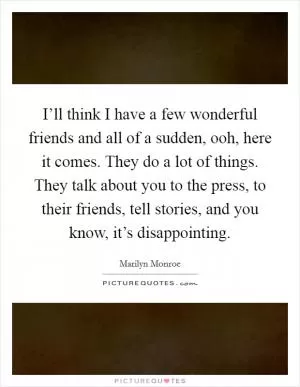 I’ll think I have a few wonderful friends and all of a sudden, ooh, here it comes. They do a lot of things. They talk about you to the press, to their friends, tell stories, and you know, it’s disappointing Picture Quote #1