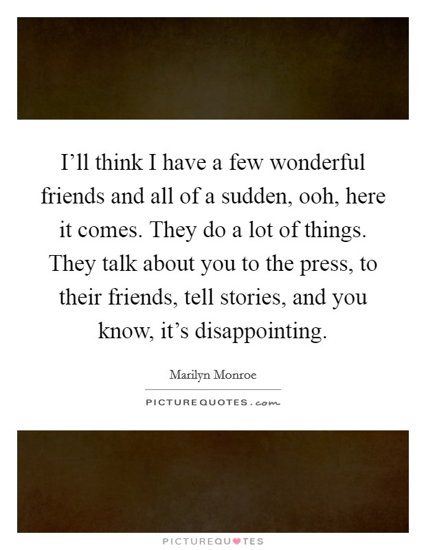 I'll think I have a few wonderful friends and all of a sudden, ooh, here it comes. They do a lot of things. They talk about you to the press, to their friends, tell stories, and you know, it's disappointing. Picture Quote #1