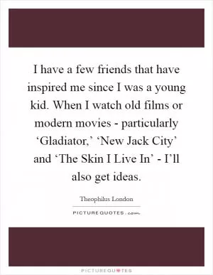 I have a few friends that have inspired me since I was a young kid. When I watch old films or modern movies - particularly ‘Gladiator,’ ‘New Jack City’ and ‘The Skin I Live In’ - I’ll also get ideas Picture Quote #1