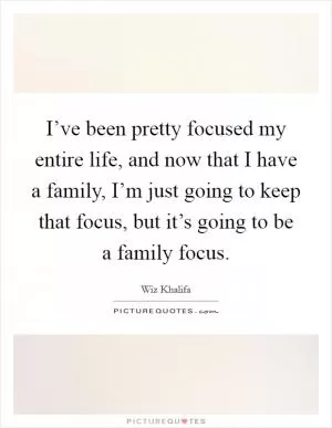 I’ve been pretty focused my entire life, and now that I have a family, I’m just going to keep that focus, but it’s going to be a family focus Picture Quote #1