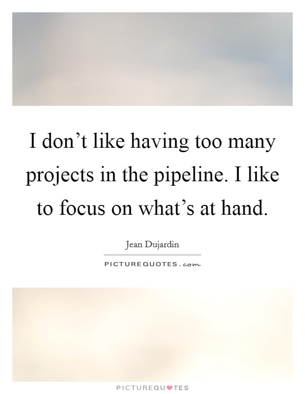 I don't like having too many projects in the pipeline. I like to focus on what's at hand. Picture Quote #1