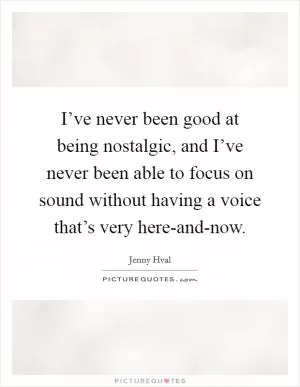 I’ve never been good at being nostalgic, and I’ve never been able to focus on sound without having a voice that’s very here-and-now Picture Quote #1