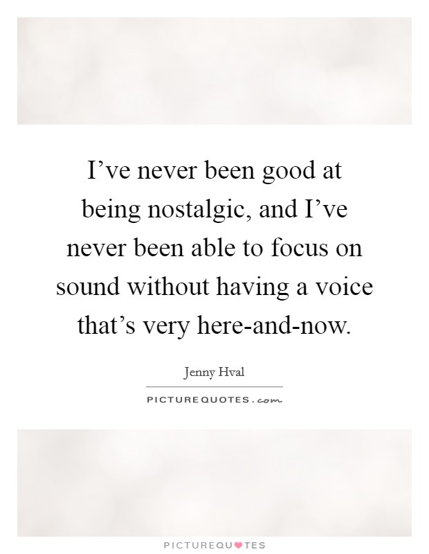 I've never been good at being nostalgic, and I've never been able to focus on sound without having a voice that's very here-and-now. Picture Quote #1