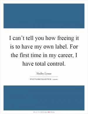 I can’t tell you how freeing it is to have my own label. For the first time in my career, I have total control Picture Quote #1