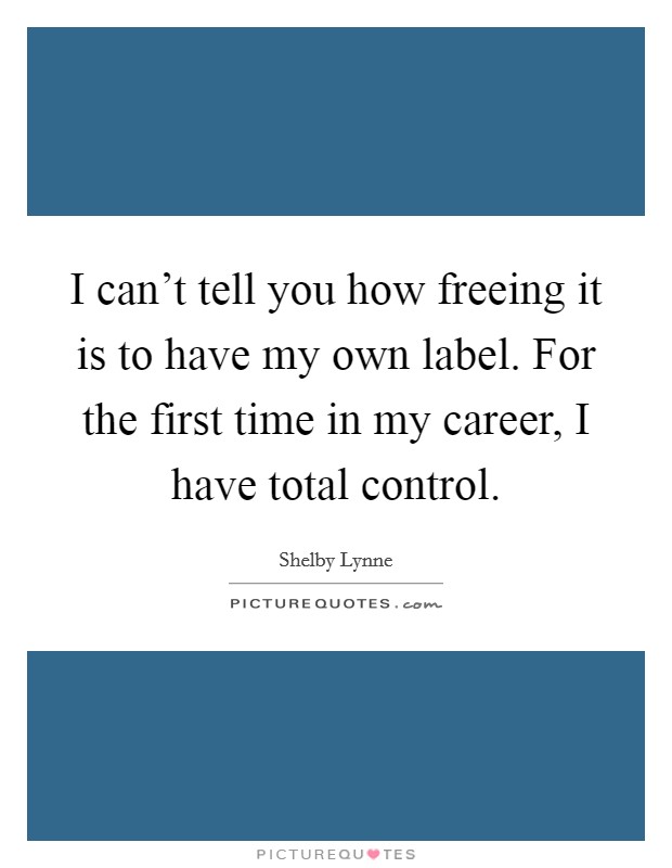 I can't tell you how freeing it is to have my own label. For the first time in my career, I have total control. Picture Quote #1