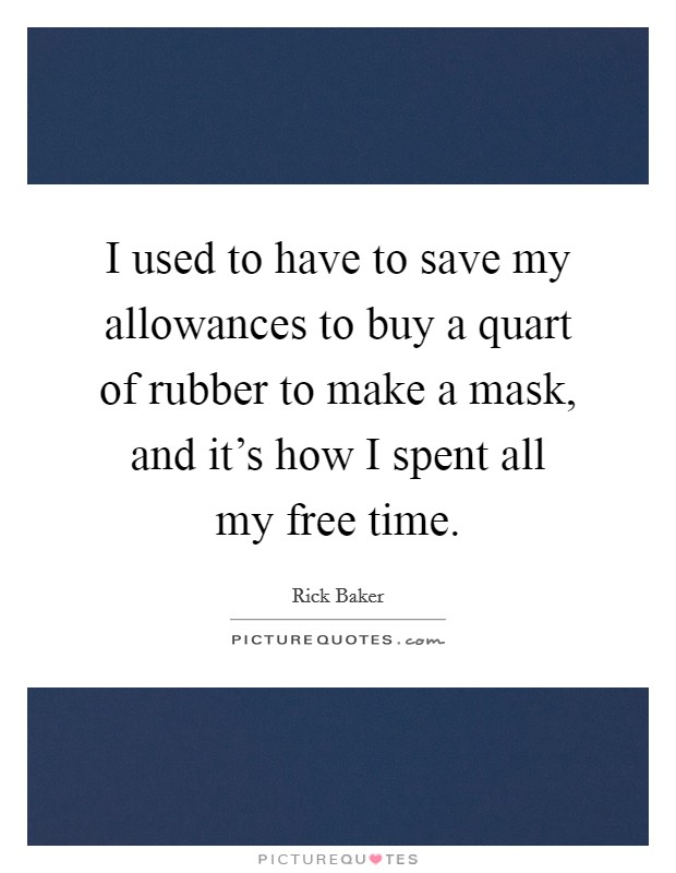 I used to have to save my allowances to buy a quart of rubber to make a mask, and it's how I spent all my free time. Picture Quote #1