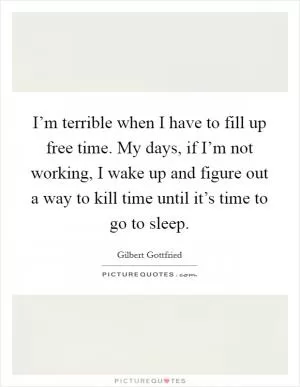 I’m terrible when I have to fill up free time. My days, if I’m not working, I wake up and figure out a way to kill time until it’s time to go to sleep Picture Quote #1