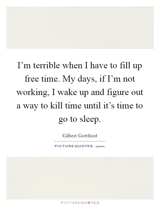 I'm terrible when I have to fill up free time. My days, if I'm not working, I wake up and figure out a way to kill time until it's time to go to sleep. Picture Quote #1