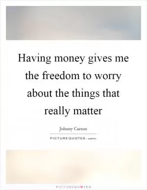 Having money gives me the freedom to worry about the things that really matter Picture Quote #1