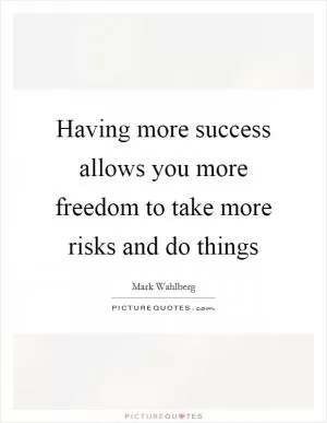 Having more success allows you more freedom to take more risks and do things Picture Quote #1