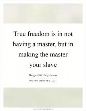 True freedom is in not having a master, but in making the master your slave Picture Quote #1