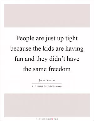 People are just up tight because the kids are having fun and they didn’t have the same freedom Picture Quote #1