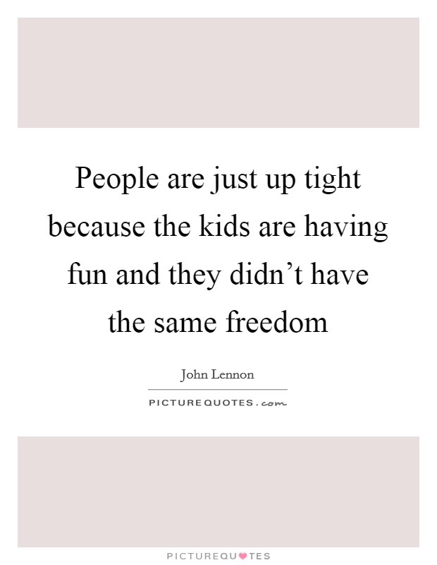 People are just up tight because the kids are having fun and they didn't have the same freedom Picture Quote #1