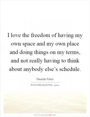 I love the freedom of having my own space and my own place and doing things on my terms, and not really having to think about anybody else’s schedule Picture Quote #1