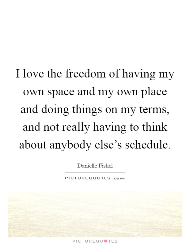 I love the freedom of having my own space and my own place and doing things on my terms, and not really having to think about anybody else's schedule. Picture Quote #1