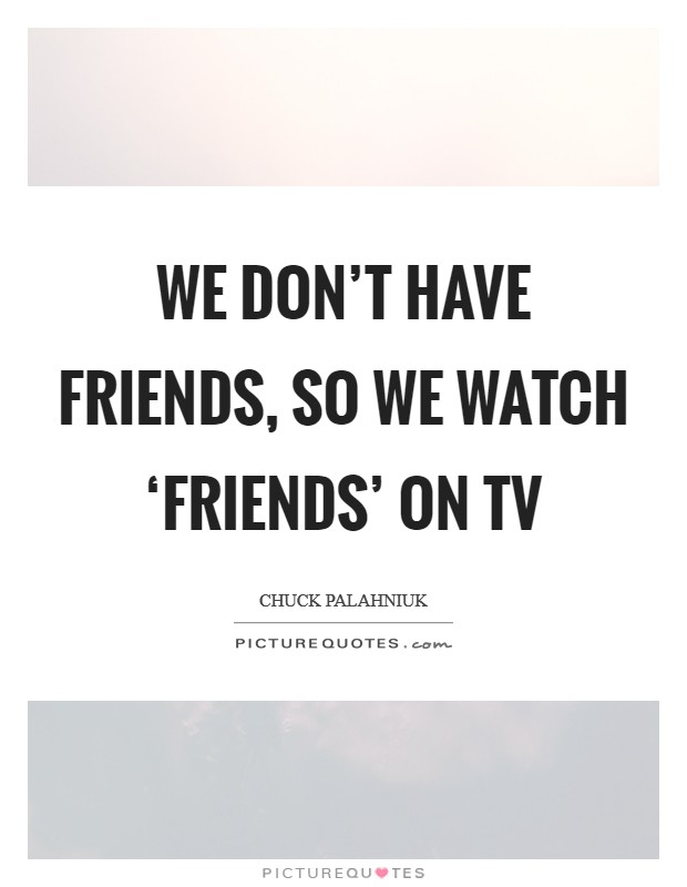 We don't have friends, so we watch ‘Friends' on TV Picture Quote #1
