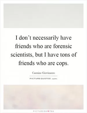 I don’t necessarily have friends who are forensic scientists, but I have tons of friends who are cops Picture Quote #1