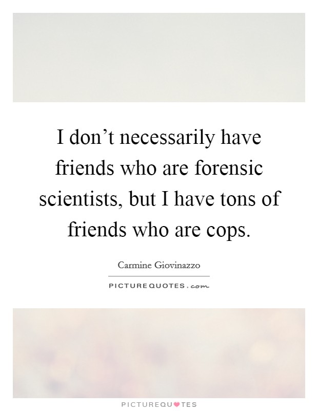 I don't necessarily have friends who are forensic scientists, but I have tons of friends who are cops. Picture Quote #1