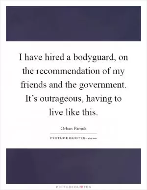 I have hired a bodyguard, on the recommendation of my friends and the government. It’s outrageous, having to live like this Picture Quote #1