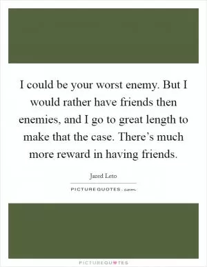 I could be your worst enemy. But I would rather have friends then enemies, and I go to great length to make that the case. There’s much more reward in having friends Picture Quote #1