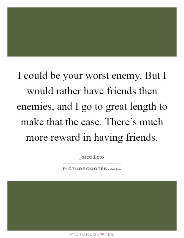 I could be your worst enemy. But I would rather have friends then enemies, and I go to great length to make that the case. There's much more reward in having friends. Picture Quote #1