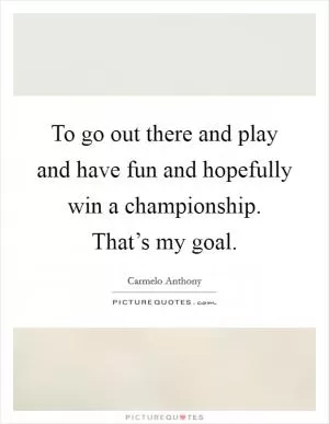 To go out there and play and have fun and hopefully win a championship. That’s my goal Picture Quote #1