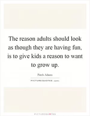 The reason adults should look as though they are having fun, is to give kids a reason to want to grow up Picture Quote #1