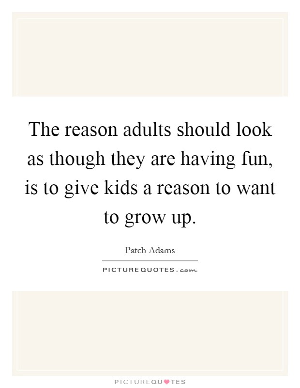 The reason adults should look as though they are having fun, is to give kids a reason to want to grow up. Picture Quote #1