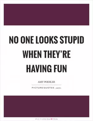 No one looks stupid when they’re having fun Picture Quote #1