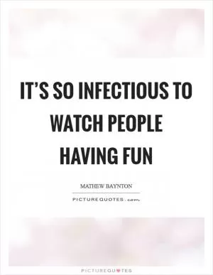 It’s so infectious to watch people having fun Picture Quote #1