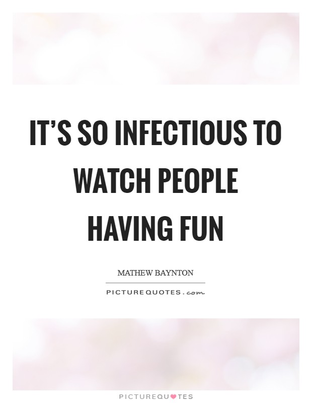 It's so infectious to watch people having fun Picture Quote #1