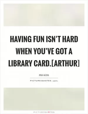 Having fun isn’t hard when you’ve got a library card.[Arthur] Picture Quote #1