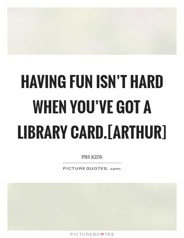 Having fun isn't hard when you've got a library card.[Arthur] Picture Quote #1