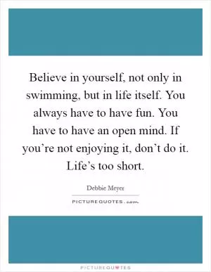 Believe in yourself, not only in swimming, but in life itself. You always have to have fun. You have to have an open mind. If you’re not enjoying it, don’t do it. Life’s too short Picture Quote #1